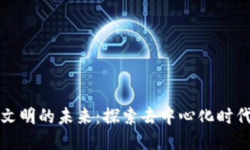 区块链与人类文明的未来：探索去中心化时代的价值与影响