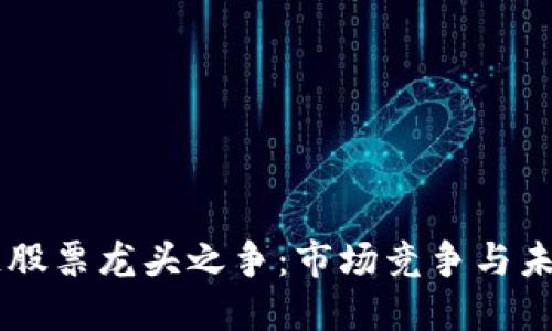 区块链股票龙头之争：市场竞争与未来展望